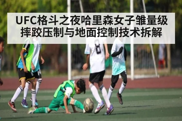 UFC格斗之夜哈里森女子雏量级摔跤压制与地面控制技术拆解